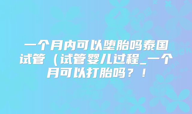 一个月内可以堕胎吗泰国试管（试管婴儿过程_一个月可以打胎吗？！