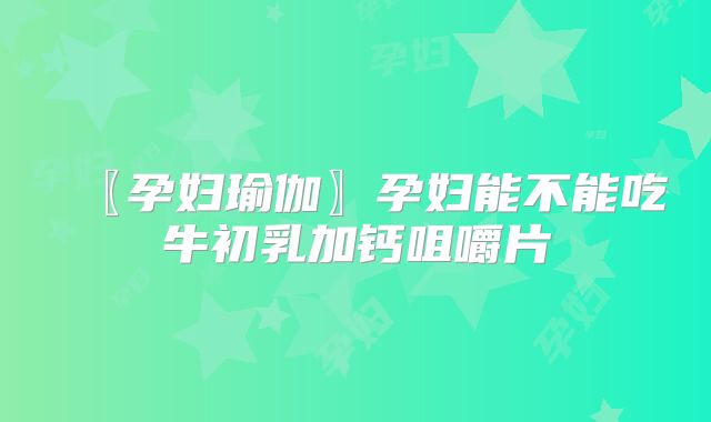 〖孕妇瑜伽〗孕妇能不能吃牛初乳加钙咀嚼片