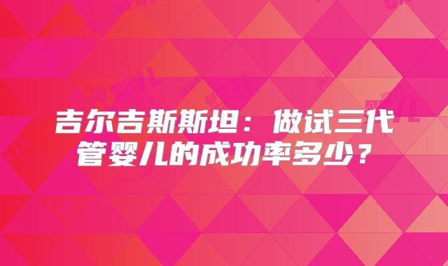 吉尔吉斯斯坦:做试三代管婴儿的成功率多少?