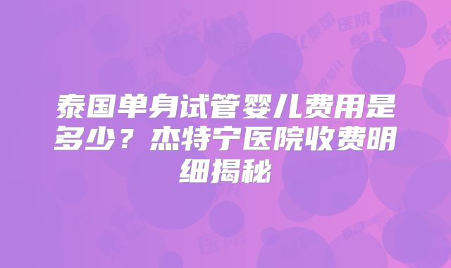 泰国单身试管婴儿费用是多少？杰特宁医院收费明细揭秘