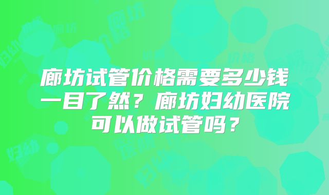 廊坊试管价格需要多少钱一目了然？廊坊妇幼医院可以做试管吗？