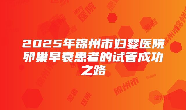2025年锦州市妇婴医院卵巢早衰患者的试管成功之路