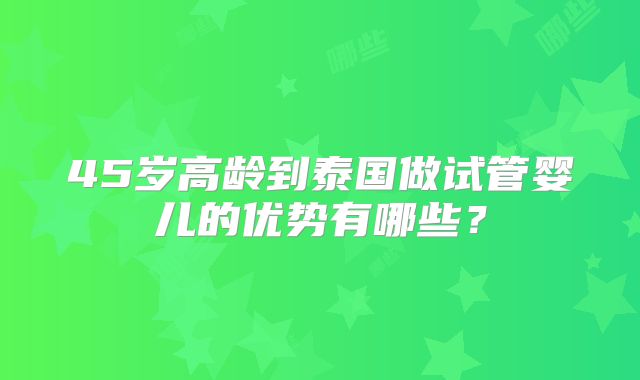 45岁高龄到泰国做试管婴儿的优势有哪些?