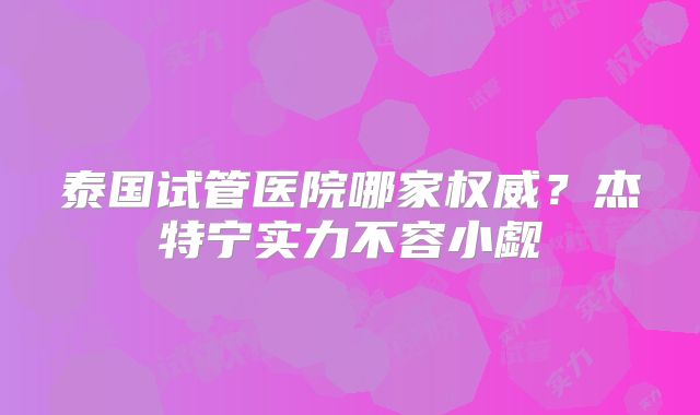泰国试管医院哪家权威？杰特宁实力不容小觑