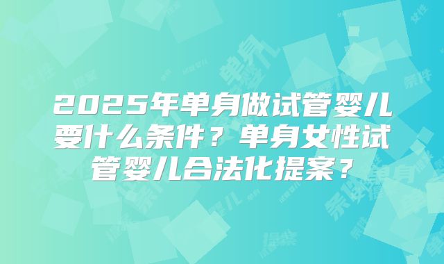 2025年单身做试管婴儿要什么条件？单身女性试管婴儿合法化提案？