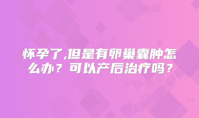 怀孕了,但是有卵巢囊肿怎么办?可以产后治疗吗?