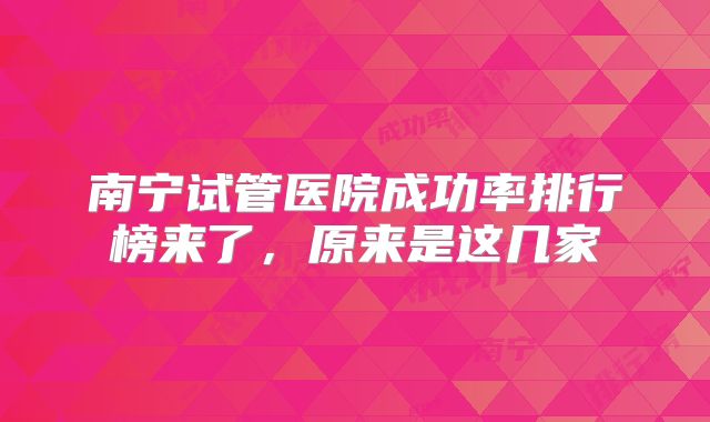 南宁试管医院成功率排行榜来了,原来是这几家