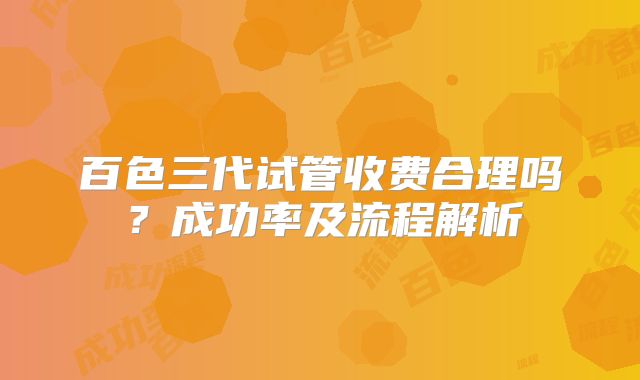 百色三代试管收费合理吗？成功率及流程解析