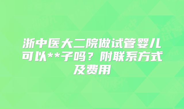 浙中医大二院做试管婴儿可以**子吗？附联系方式及费用