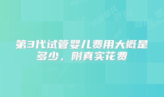第3代试管婴儿费用大概是多少,附真实花费