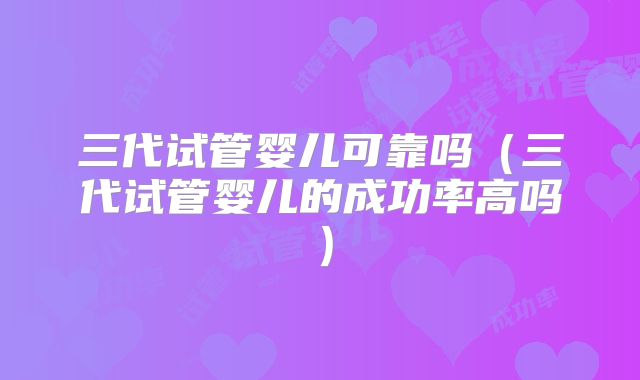 三代试管婴儿可靠吗(三代试管婴儿的成功率高吗)