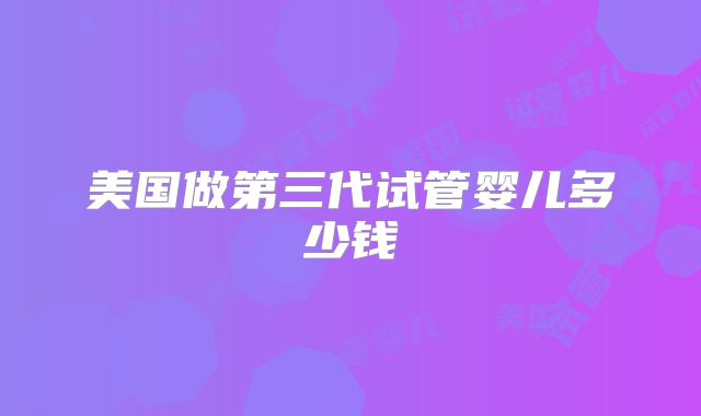 美国做第三代试管婴儿多少钱