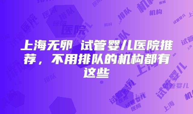 上海无卵�试管婴儿医院推荐,不用排队的机构都有这些