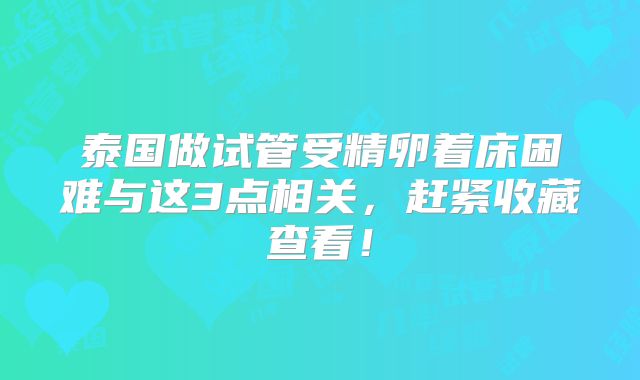 泰国做试管受精卵着床困难与这3点相关，赶紧收藏查看！