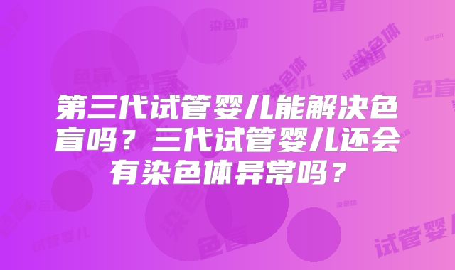 第三代试管婴儿能解决色盲吗？三代试管婴儿还会有染色体异常吗？