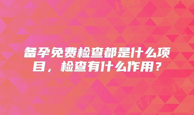 备孕免费检查都是什么项目，检查有什么作用？