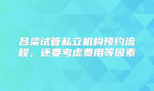 吕梁试管私立机构预约流程，还要考虑费用等因素