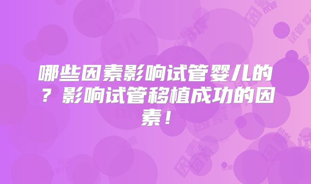 哪些因素影响试管婴儿的?影响试管移植成功的因素!