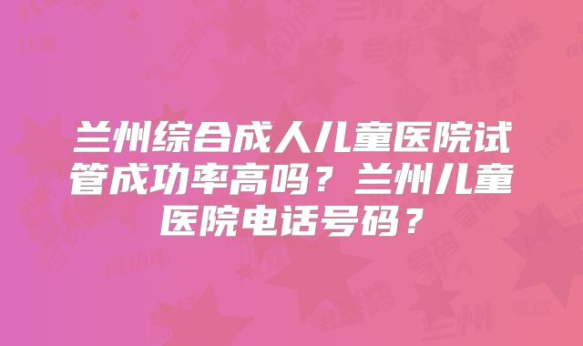 兰州综合成人儿童医院试管成功率高吗?兰州儿童医院电话号码?