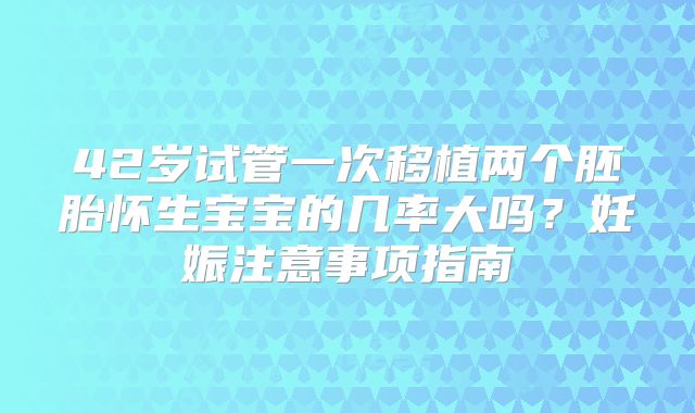 42岁试管一次移植两个胚胎怀生宝宝的几率大吗？妊娠注意事项指南