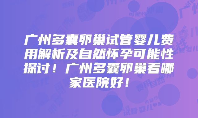 广州多囊卵巢试管婴儿费用解析及自然怀孕可能性探讨!广州多囊卵巢看哪家医院好!