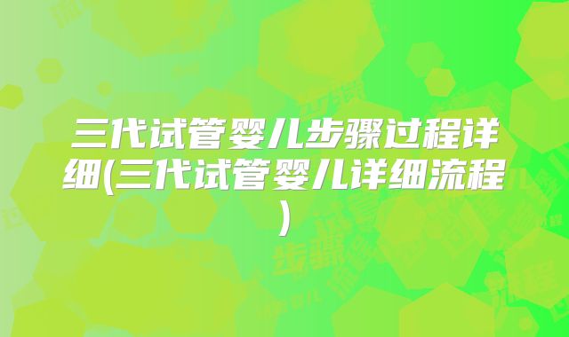 三代试管婴儿步骤过程详细(三代试管婴儿详细流程)