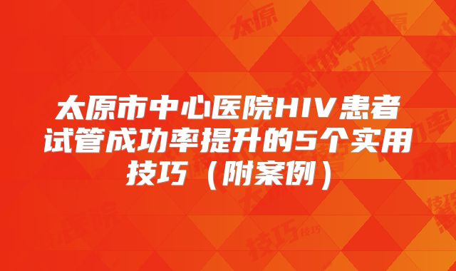 太原市中心医院HIV患者试管成功率提升的5个实用技巧（附案例）