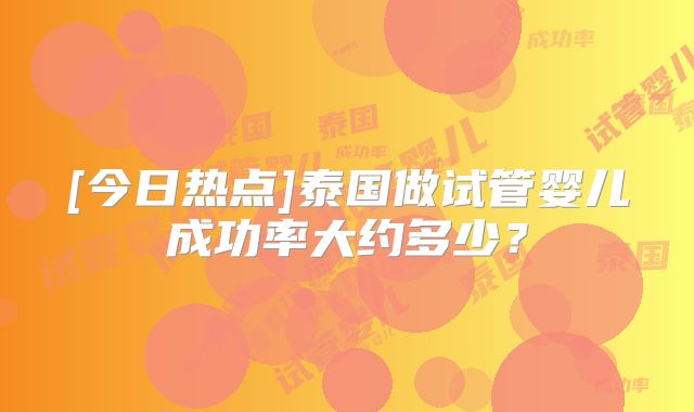 [今日热点]泰国做试管婴儿成功率大约多少？