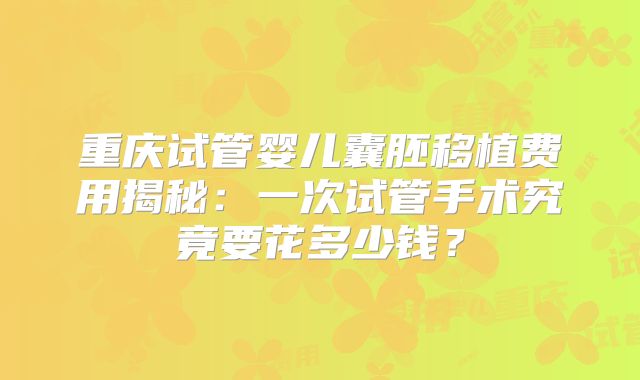 重庆试管婴儿囊胚移植费用揭秘：一次试管手术究竟要花多少钱？