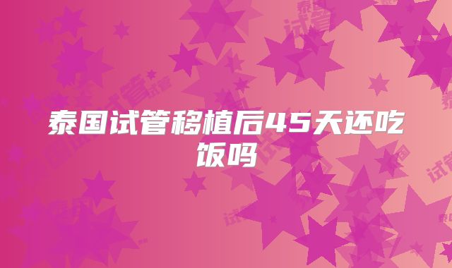泰国试管移植后45天还吃饭吗
