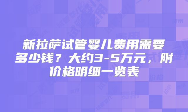新拉萨试管婴儿费用需要多少钱?大约3-5万元,附价格明细一览表