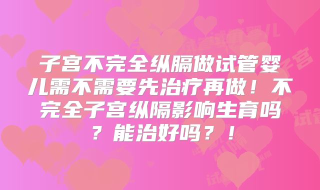 子宫不完全纵膈做试管婴儿需不需要先治疗再做!不完全子宫纵隔影响生育吗?能治好吗?!