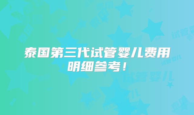 泰国第三代试管婴儿费用明细参考！