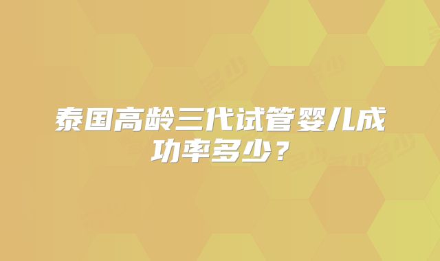 泰国高龄三代试管婴儿成功率多少？