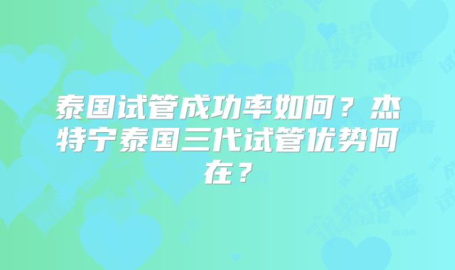 泰国试管成功率如何？杰特宁泰国三代试管优势何在？