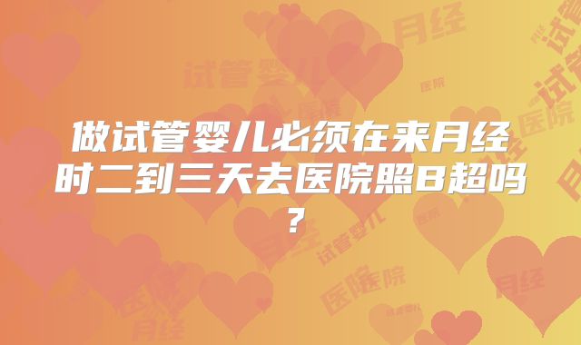 做试管婴儿必须在来月经时二到三天去医院照B超吗？