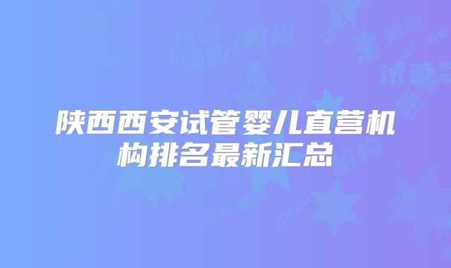 陕西西安试管婴儿直营机构排名最新汇总