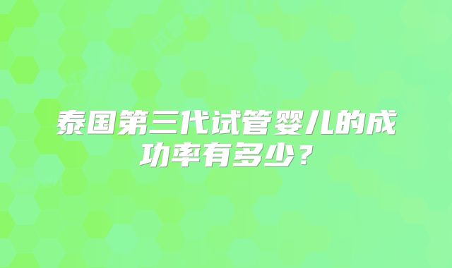 泰国第三代试管婴儿的成功率有多少？