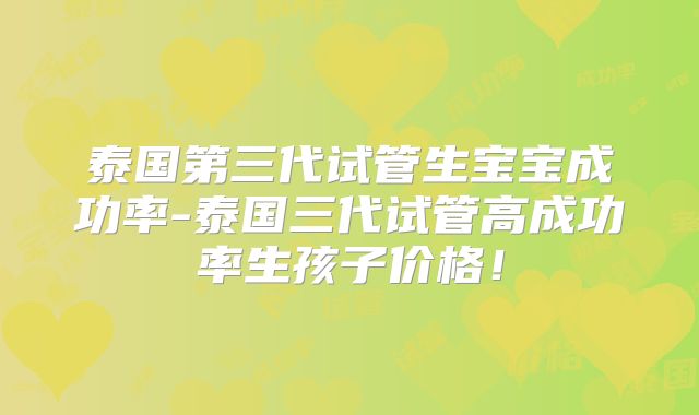 泰国第三代试管生宝宝成功率-泰国三代试管高成功率生孩子价格！