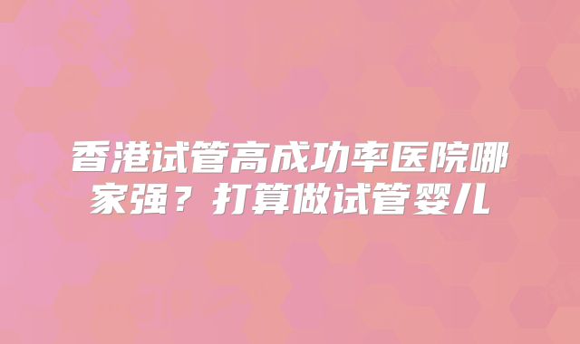 香港试管高成功率医院哪家强？打算做试管婴儿