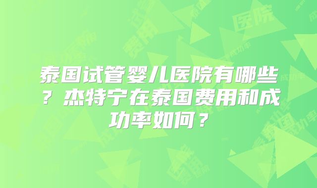 泰国试管婴儿医院有哪些？杰特宁在泰国费用和成功率如何？