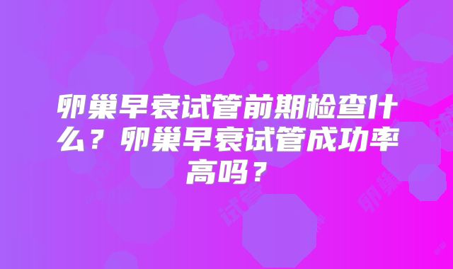 卵巢早衰试管前期检查什么？卵巢早衰试管成功率高吗？