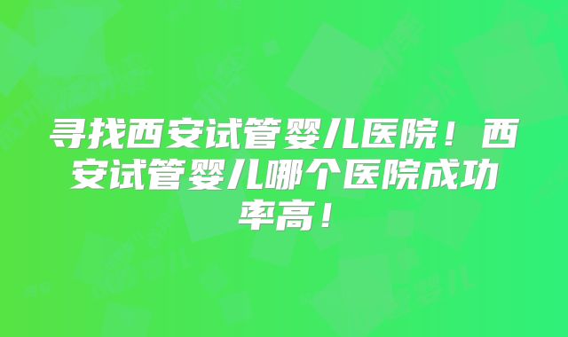 寻找西安试管婴儿医院！西安试管婴儿哪个医院成功率高！