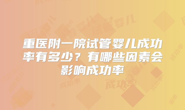 重医附一院试管婴儿成功率有多少?有哪些因素会影响成功率