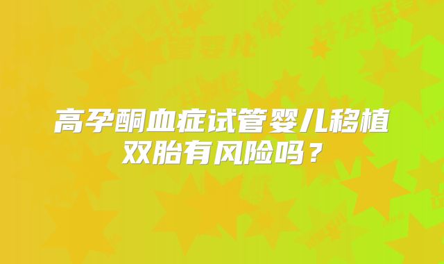 高孕酮血症试管婴儿移植双胎有风险吗?
