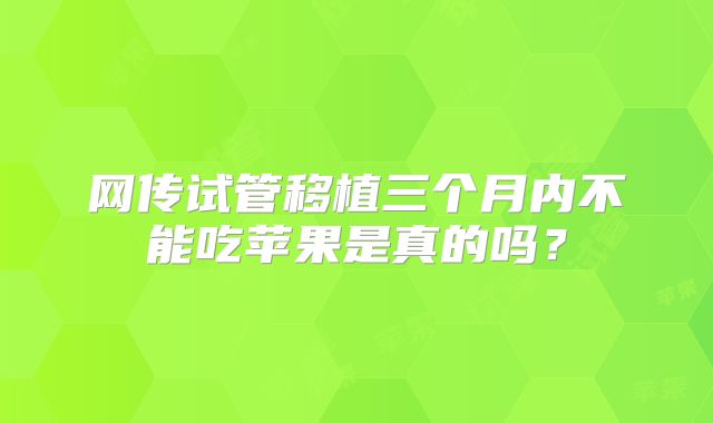 网传试管移植三个月内不能吃苹果是真的吗?