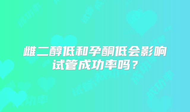 雌二醇低和孕酮低会影响试管成功率吗?