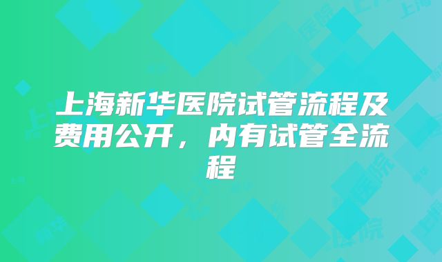 上海新华医院试管流程及费用公开，内有试管全流程