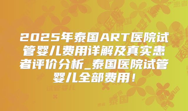 2025年泰国ART医院试管婴儿费用详解及真实患者评价分析_泰国医院试管婴儿全部费用！