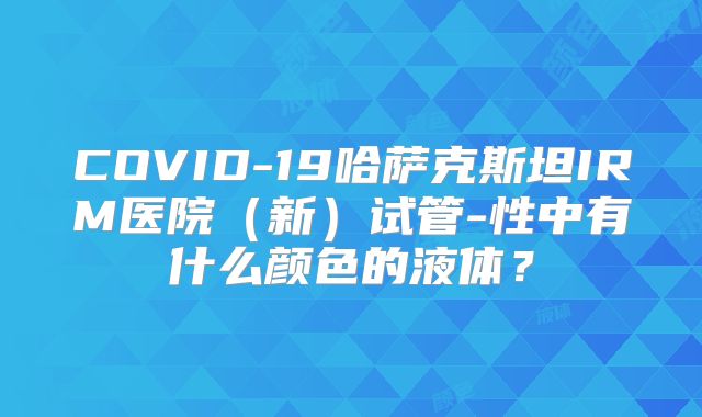 COVID-19哈萨克斯坦IRM医院(新)试管-性中有什么颜色的液体?